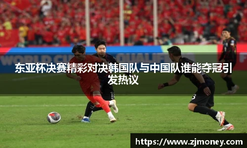 东亚杯决赛精彩对决韩国队与中国队谁能夺冠引发热议